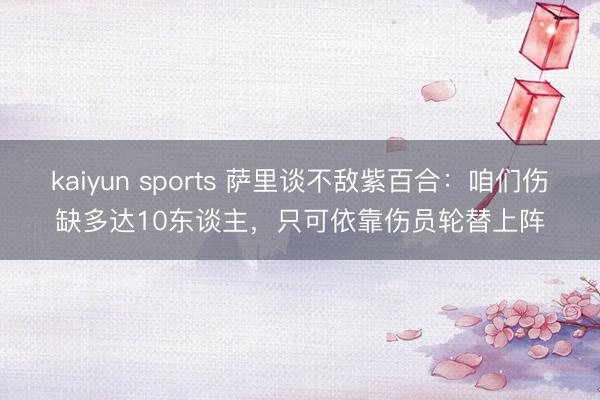 kaiyun sports 萨里谈不敌紫百合:咱们伤缺多达10东谈主,只可依靠伤员轮替上阵