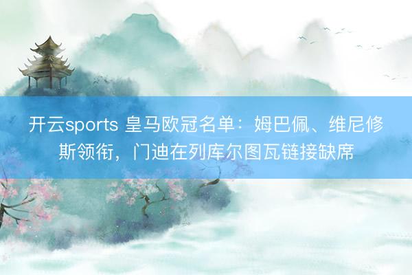 开云sports 皇马欧冠名单：姆巴佩、维尼修斯领衔，门迪在列库尔图瓦链接缺席