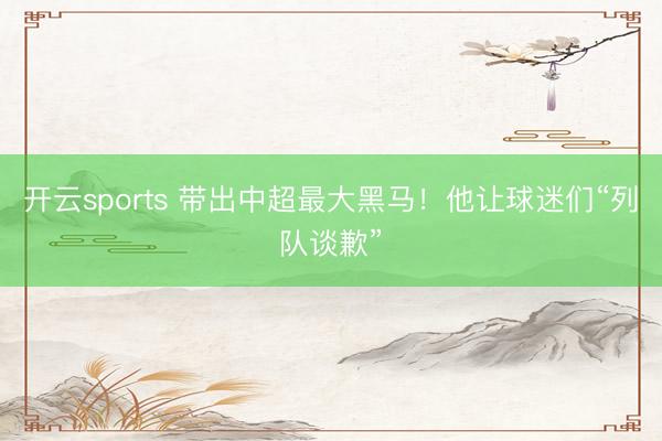 开云sports 带出中超最大黑马!他让球迷们“列队谈歉”