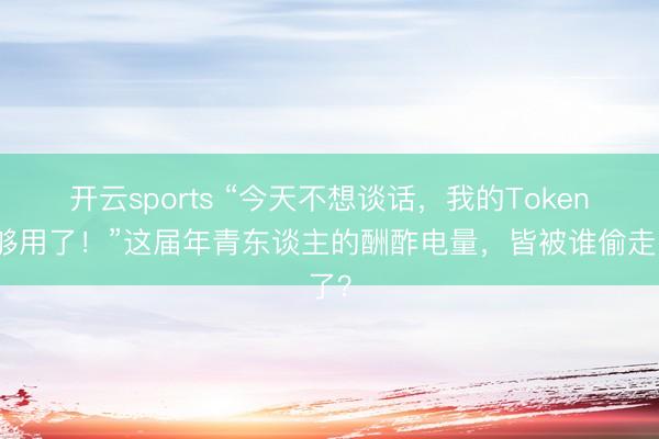 开云sports “今天不想谈话，我的Token不够用了！”这届年青东谈主的酬酢电量，皆被谁偷走了？