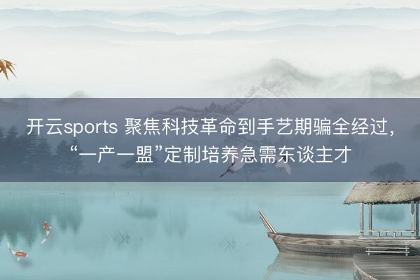 开云sports 聚焦科技革命到手艺期骗全经过，“一产一盟”定制培养急需东谈主才