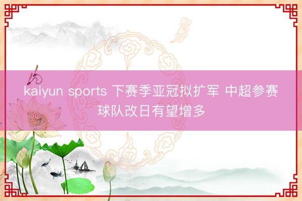 kaiyun sports 下赛季亚冠拟扩军 中超参赛球队改日有望增多