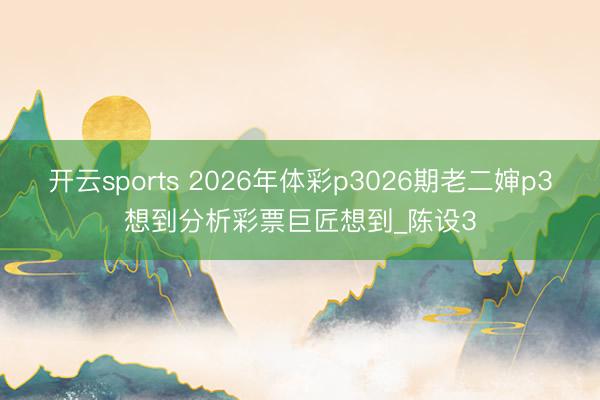 开云sports 2026年体彩p3026期老二婶p3想到分析彩票巨匠想到_陈设3