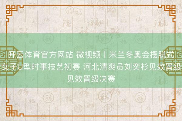 开云体育官方网站 微视频丨米兰冬奥会摆脱式滑雪女子U型时事技艺初赛 河北清爽员刘奕杉见效晋级决赛