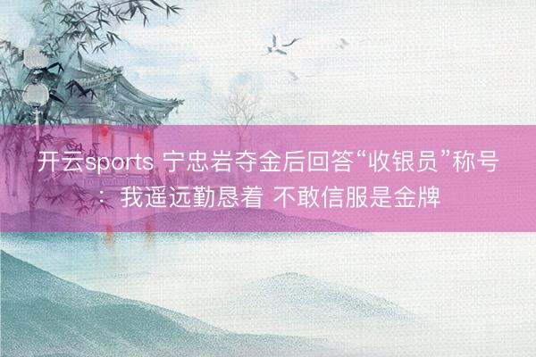 开云sports 宁忠岩夺金后回答“收银员”称号：我遥远勤恳着 不敢信服是金牌