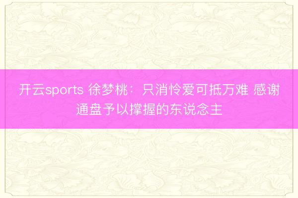 开云sports 徐梦桃：只消怜爱可抵万难 感谢通盘予以撑握的东说念主