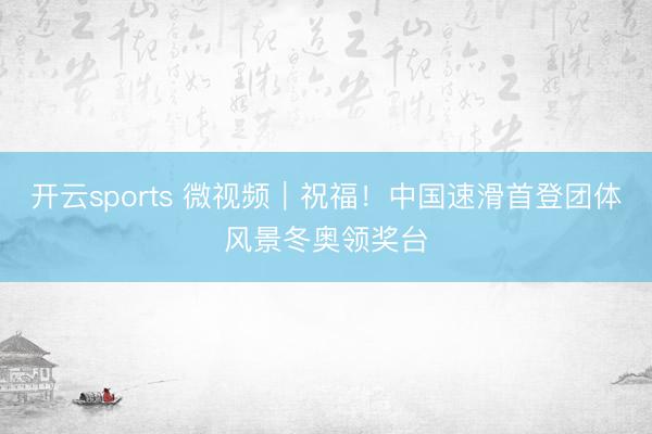 开云sports 微视频｜祝福！中国速滑首登团体风景冬奥领奖台