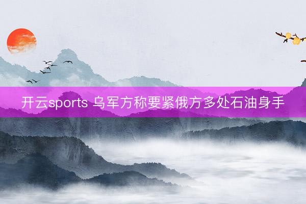 开云sports 乌军方称要紧俄方多处石油身手