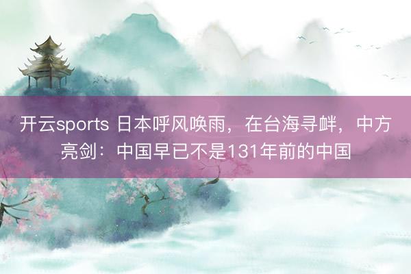 开云sports 日本呼风唤雨，在台海寻衅，中方亮剑：中国早已不是131年前的中国