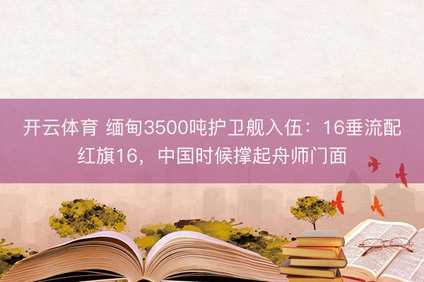 开云体育 缅甸3500吨护卫舰入伍：16垂流配红旗16，中国时候撑起舟师门面