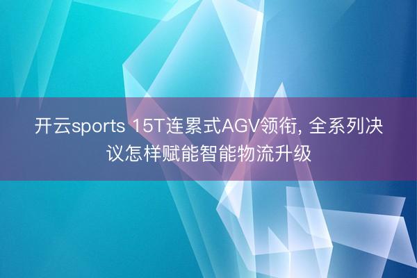 开云sports 15T连累式AGV领衔， 全系列决议怎样赋能智能物流升级