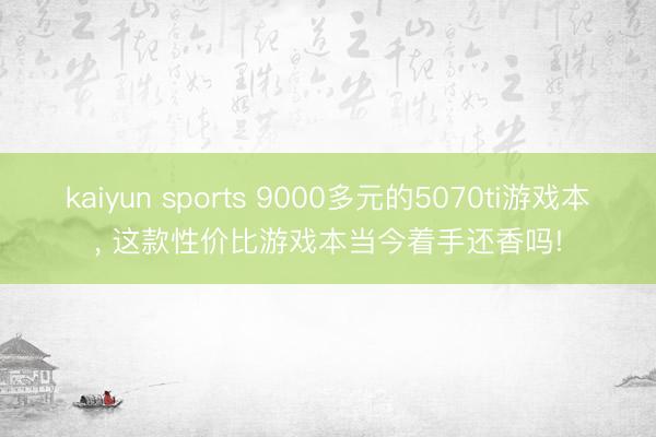 kaiyun sports 9000多元的5070ti游戏本， 这款性价比游戏本当今着手还香吗!