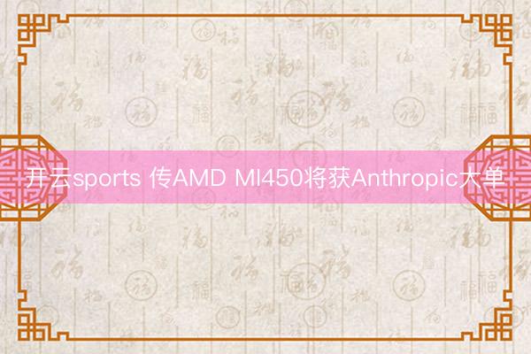 开云sports 传AMD MI450将获Anthropic大单