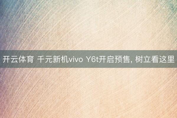 开云体育 千元新机vivo Y6t开启预售， 树立看这里