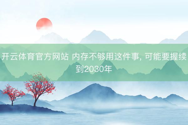 开云体育官方网站 内存不够用这件事， 可能要握续到2030年