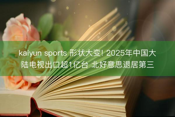 kaiyun sports 形状大变! 2025年中国大陆电视出口超1亿台 北好意思退居第三