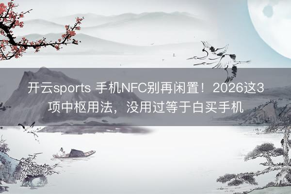 开云sports 手机NFC别再闲置！2026这3项中枢用法，没用过等于白买手机