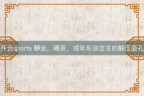 开云sports 静坐，喝茶，成年东说念主的解压面孔