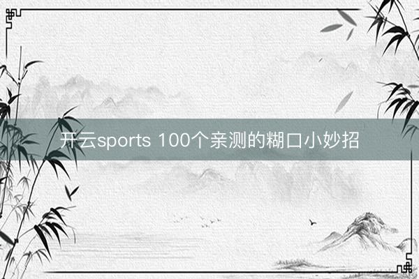 开云sports 100个亲测的糊口小妙招