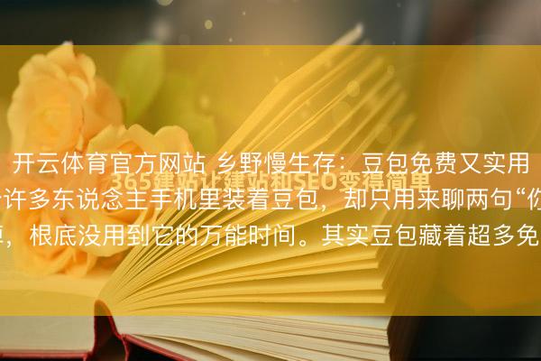 开云体育官方网站 乡野慢生存：豆包免费又实用的功能，你知说念几个许多东说念主手机里装着豆包，却只用来聊两句“你好”“在吗”，聊完就关掉，根底没用到它的万能时间。其实豆包藏着超多免费又实用的功能，消除生存、责任、学习、家庭...