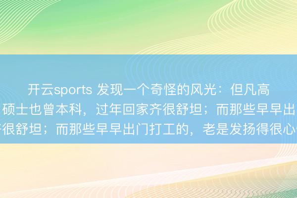 开云sports 发现一个奇怪的风光：但凡高学历的子女，不管博士、硕士也曾本科，过年回家齐很舒坦；而那些早早出门打工的，老是发扬得很心情