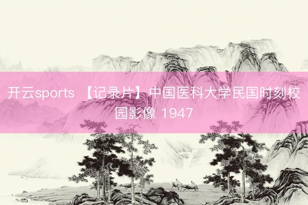 开云sports 【记录片】中国医科大学民国时刻校园影像 1947
