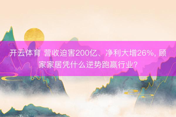 开云体育 营收迫害200亿、净利大增26%， 顾家家居凭什么逆势跑赢行业?