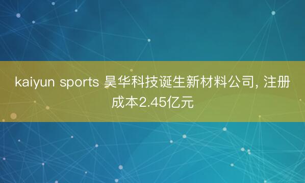 kaiyun sports 昊华科技诞生新材料公司， 注册成本2.45亿元