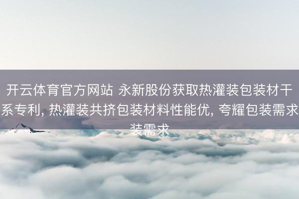 开云体育官方网站 永新股份获取热灌装包装材干系专利， 热灌装共挤包装材料性能优， 夸耀包装需求