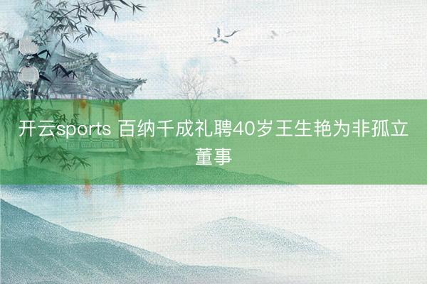 开云sports 百纳千成礼聘40岁王生艳为非孤立董事