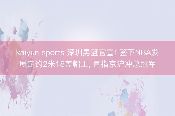 kaiyun sports 深圳男篮官宣! 签下NBA发展定约2米18盖帽王， 直指京沪冲总冠军