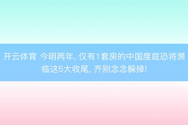 开云体育 今明两年， 仅有1套房的中国度庭恐将濒临这5大收尾， 齐别念念躲掉!
