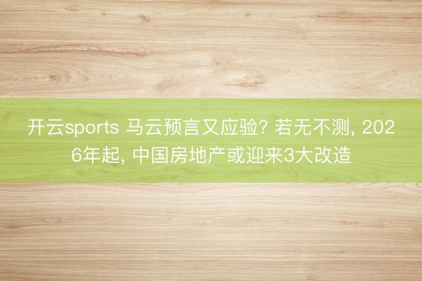 开云sports 马云预言又应验? 若无不测， 2026年起， 中国房地产或迎来3大改造