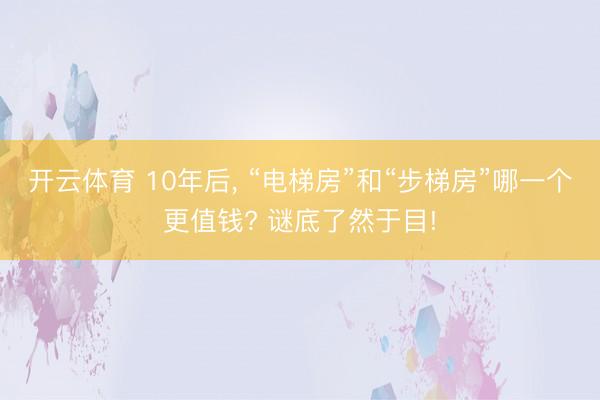 开云体育 10年后， “电梯房”和“步梯房”哪一个更值钱? 谜底了然于目!