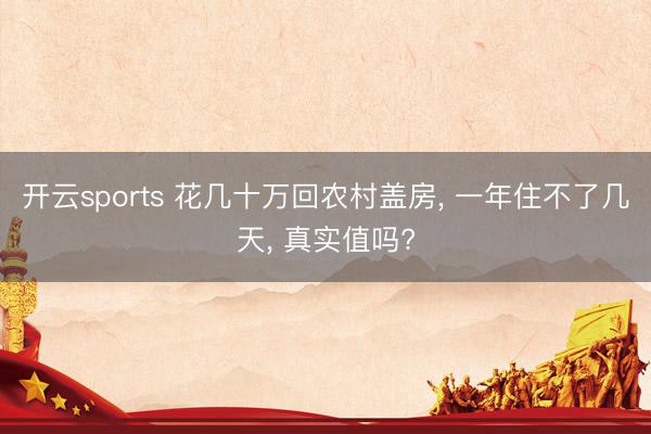 开云sports 花几十万回农村盖房， 一年住不了几天， 真实值吗?