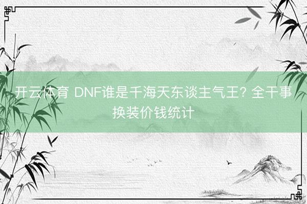 开云体育 DNF谁是千海天东谈主气王? 全干事换装价钱统计