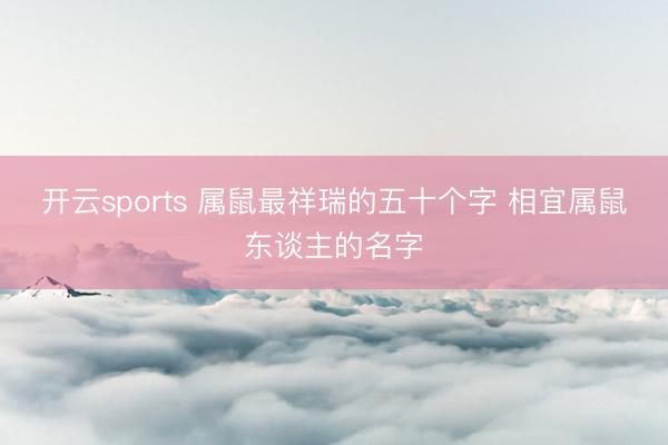 开云sports 属鼠最祥瑞的五十个字 相宜属鼠东谈主的名字