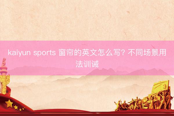 kaiyun sports 窗帘的英文怎么写? 不同场景用法训诫