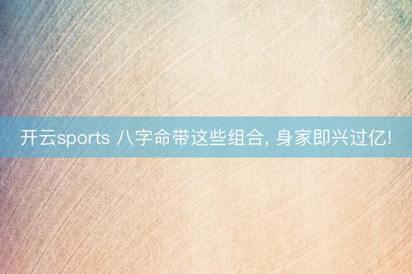 开云sports 八字命带这些组合， 身家即兴过亿!