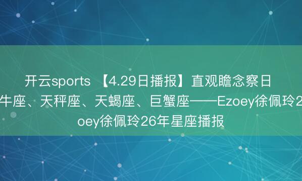 开云sports 【4.29日播报】直观瞻念察日 庆幸星星: 金牛座、天秤座、天蝎座、巨蟹座——Ezoey徐佩玲26年星座播报