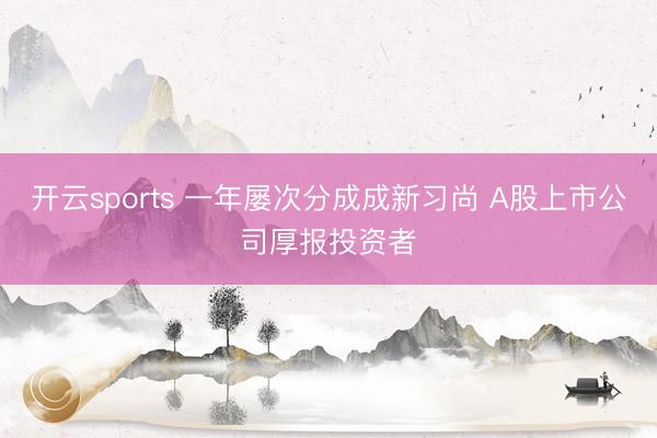 开云sports 一年屡次分成成新习尚 A股上市公司厚报投资者