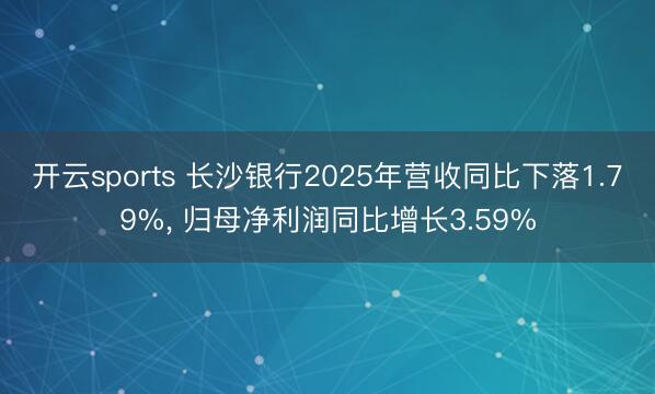 开云sports 长沙银行2025年营收同比下落1.79%， 归母净利润同比增长3.59%