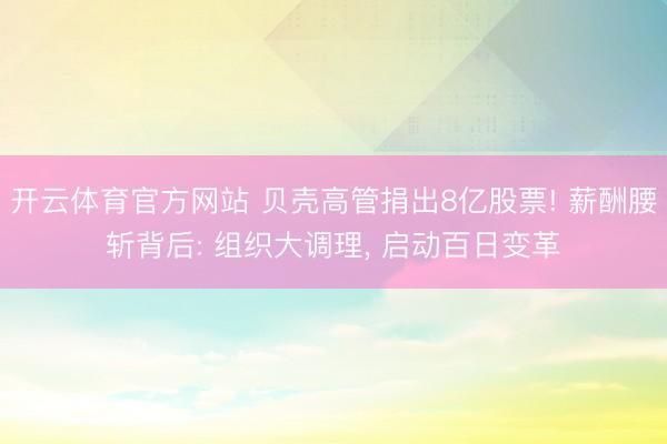 开云体育官方网站 贝壳高管捐出8亿股票! 薪酬腰斩背后: 组织大调理， 启动百日变革