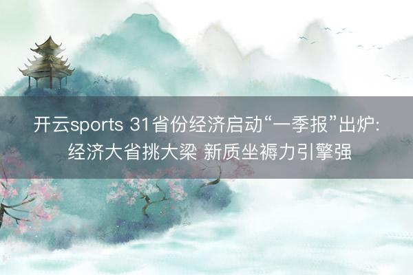 开云sports 31省份经济启动“一季报”出炉: 经济大省挑大梁 新质坐褥力引擎强