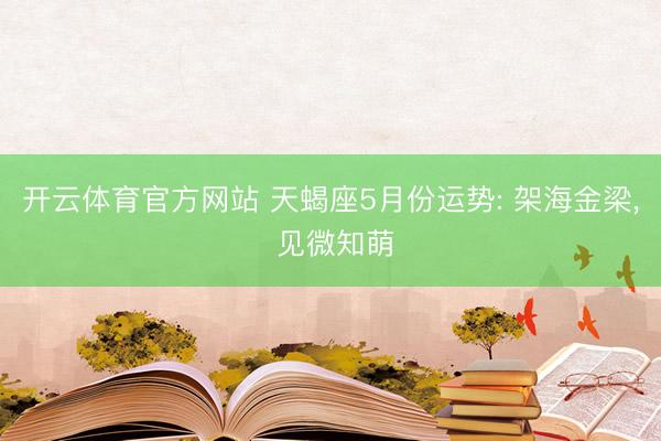 开云体育官方网站 天蝎座5月份运势: 架海金梁， 见微知萌