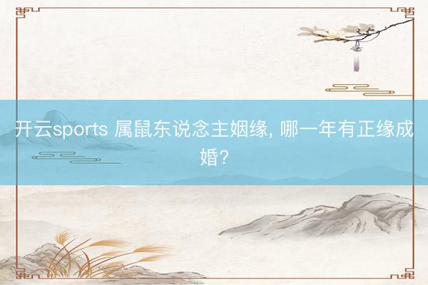 开云sports 属鼠东说念主姻缘， 哪一年有正缘成婚?
