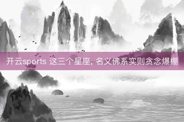 开云sports 这三个星座， 名义佛系实则贪念爆棚