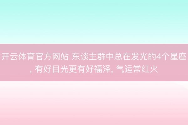 开云体育官方网站 东谈主群中总在发光的4个星座， 有好目光更有好福泽， 气运常红火
