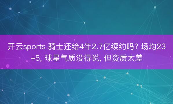 开云sports 骑士还给4年2.7亿续约吗? 场均23+5， 球星气质没得说， 但资质太差