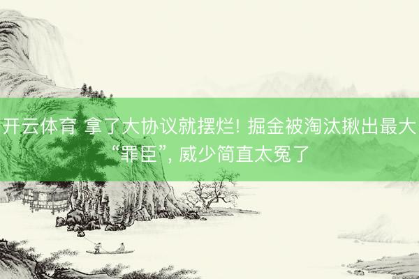 开云体育 拿了大协议就摆烂! 掘金被淘汰揪出最大“罪臣”， 威少简直太冤了